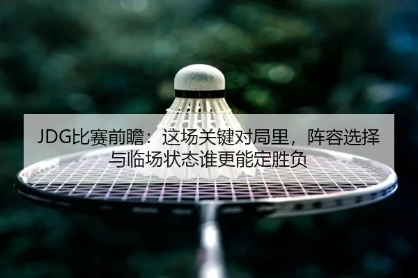 JDG比赛前瞻：这场关键对局里，阵容选择与临场状态谁更能定胜负